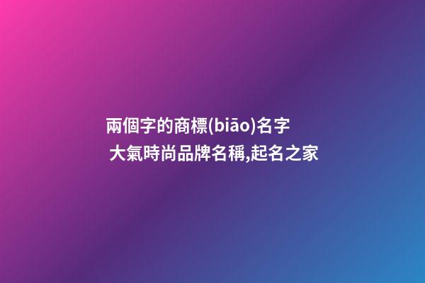 兩個字的商標(biāo)名字 大氣時尚品牌名稱,起名之家-第1張-商標(biāo)起名-玄機派